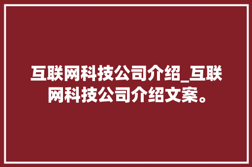 互联网科技公司介绍_互联网科技公司介绍文案。 互联网科技公司介绍_互联网科技公司介绍文案。 网站建设公司