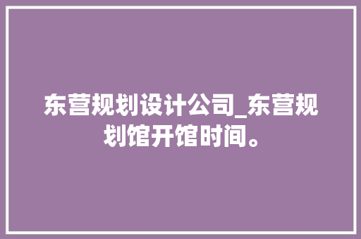 东营规划设计公司_东营规划馆开馆时间。