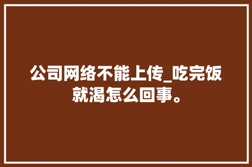 公司网络不能上传_吃完饭就渴怎么回事。