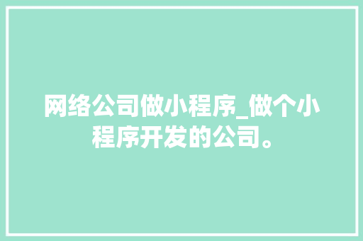 网络公司做小程序_做个小程序开发的公司。 网络公司做小程序_做个小程序开发的公司。 网站建设公司