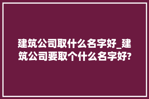 建筑公司取什么名字好_建筑公司要取个什么名字好?。 建筑公司取什么名字好_建筑公司要取个什么名字好?。 网站建设公司