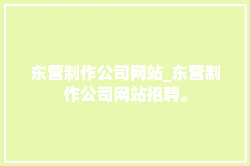 东营制作公司网站_东营制作公司网站招聘。 东营制作公司网站_东营制作公司网站招聘。 网站建设公司
