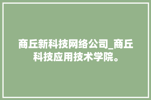 商丘新科技网络公司_商丘科技应用技术学院。