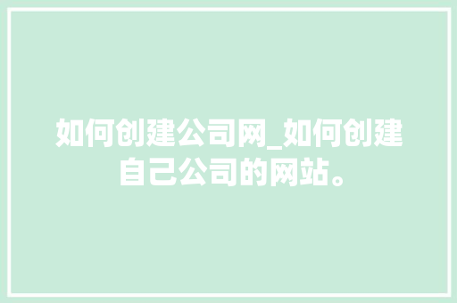 如何创建公司网_如何创建自己公司的网站。 如何创建公司网_如何创建自己公司的网站。 网站建设公司
