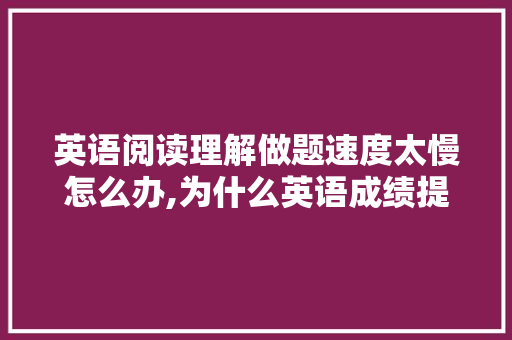 英语阅读理解做题速度太慢怎么办,为什么英语成绩提高慢呢。 英语阅读理解做题速度太慢怎么办,为什么英语成绩提高慢呢。 必应SEO