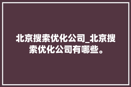 北京搜索优化公司_北京搜索优化公司有哪些。 北京搜索优化公司_北京搜索优化公司有哪些。 网站建设公司