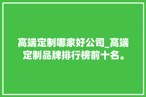高端定制哪家好公司_高端定制品牌排行榜前十名。 高端定制哪家好公司_高端定制品牌排行榜前十名。 网站建设公司