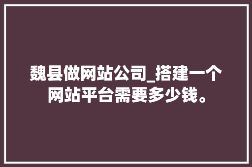 魏县做网站公司_搭建一个网站平台需要多少钱。