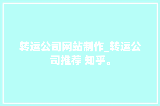 转运公司网站制作_转运公司推荐 知乎。 网站建设公司 转运公司网站制作_转运公司推荐 知乎。 转运公司网站制作_转运公司推荐 知乎。 网站建设公司