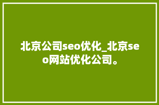 北京公司seo优化_北京seo网站优化公司。 北京公司seo优化_北京seo网站优化公司。 网站建设公司