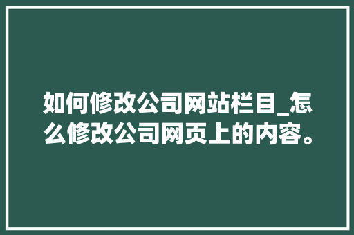 如何修改公司网站栏目_怎么修改公司网页上的内容。 如何修改公司网站栏目_怎么修改公司网页上的内容。 网站建设公司