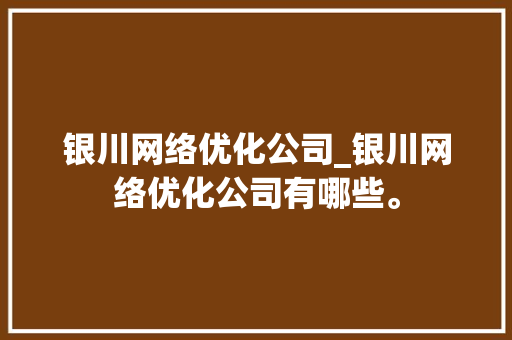 银川网络优化公司_银川网络优化公司有哪些。 银川网络优化公司_银川网络优化公司有哪些。 网站建设公司