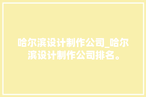 哈尔滨设计制作公司_哈尔滨设计制作公司排名。