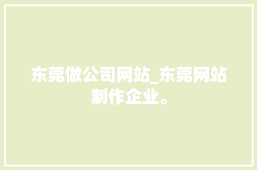 东莞做公司网站_东莞网站制作企业。 东莞做公司网站_东莞网站制作企业。 网站建设公司