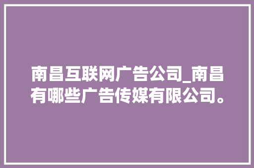 南昌互联网广告公司_南昌有哪些广告传媒有限公司。 南昌互联网广告公司_南昌有哪些广告传媒有限公司。 网站建设公司