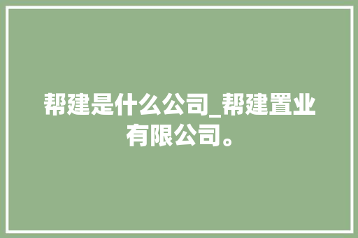 帮建是什么公司_帮建置业有限公司。