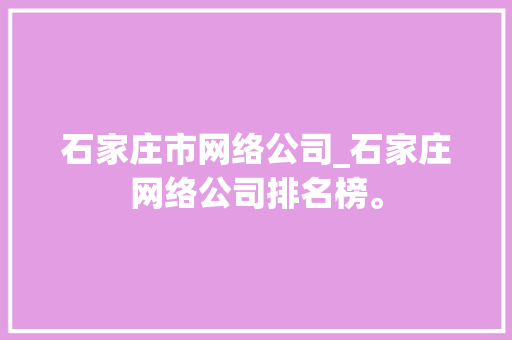 石家庄市网络公司_石家庄网络公司排名榜。 石家庄市网络公司_石家庄网络公司排名榜。 网站建设公司