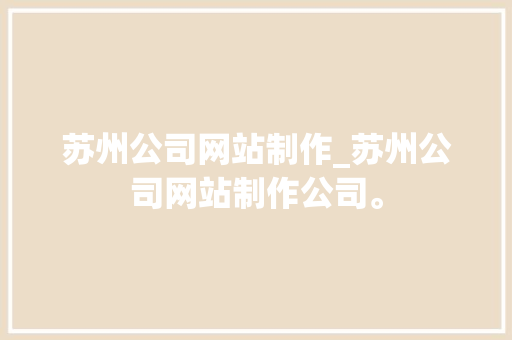 苏州公司网站制作_苏州公司网站制作公司。 苏州公司网站制作_苏州公司网站制作公司。 网站建设公司