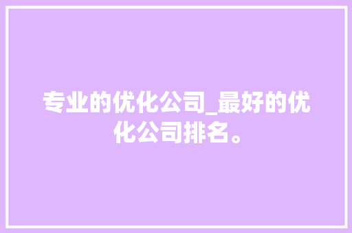 专业的优化公司_最好的优化公司排名。