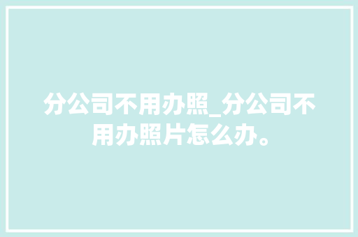 分公司不用办照_分公司不用办照片怎么办。