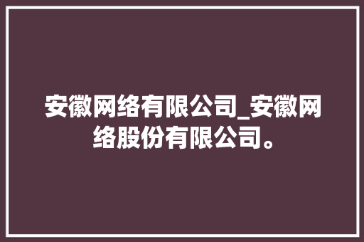 安徽网络有限公司_安徽网络股份有限公司。 安徽网络有限公司_安徽网络股份有限公司。 网站建设公司