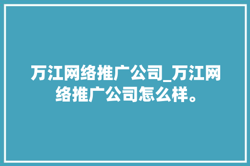 万江网络推广公司_万江网络推广公司怎么样。