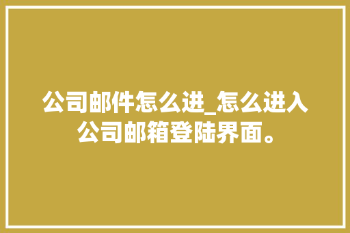 公司邮件怎么进_怎么进入公司邮箱登陆界面。 公司邮件怎么进_怎么进入公司邮箱登陆界面。 网站建设公司