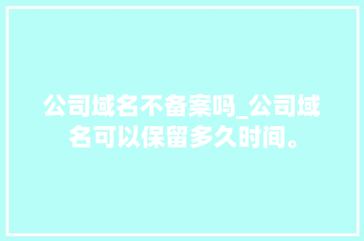 公司域名不备案吗_公司域名可以保留多久时间。 公司域名不备案吗_公司域名可以保留多久时间。 网站建设公司