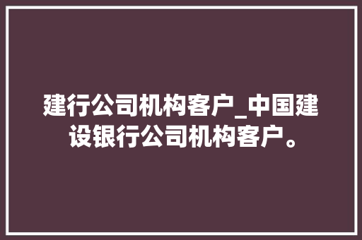 建行公司机构客户_中国建设银行公司机构客户。 建行公司机构客户_中国建设银行公司机构客户。 网站建设公司
