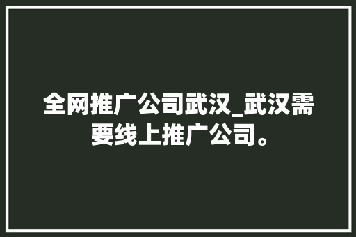 全网推广公司武汉_武汉需要线上推广公司。 全网推广公司武汉_武汉需要线上推广公司。 网站建设公司