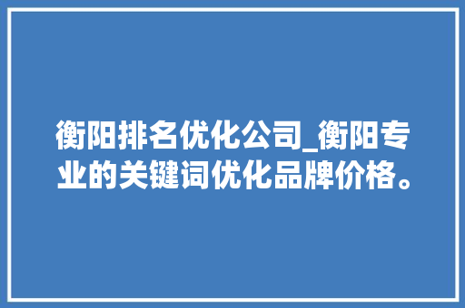 衡阳排名优化公司_衡阳专业的关键词优化品牌价格。