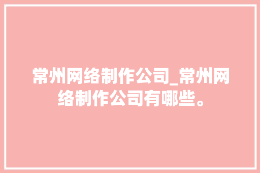 常州网络制作公司_常州网络制作公司有哪些。 常州网络制作公司_常州网络制作公司有哪些。 网站建设公司
