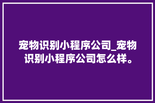 宠物识别小程序公司_宠物识别小程序公司怎么样。 宠物识别小程序公司_宠物识别小程序公司怎么样。 网站建设公司