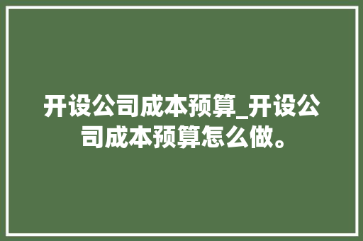 开设公司成本预算_开设公司成本预算怎么做。 开设公司成本预算_开设公司成本预算怎么做。 网站建设公司