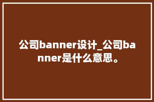 公司banner设计_公司banner是什么意思。