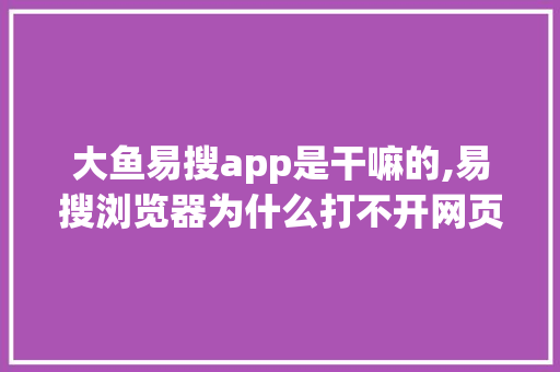 大鱼易搜app是干嘛的,易搜浏览器为什么打不开网页。 大鱼易搜app是干嘛的,易搜浏览器为什么打不开网页。 百度SEO