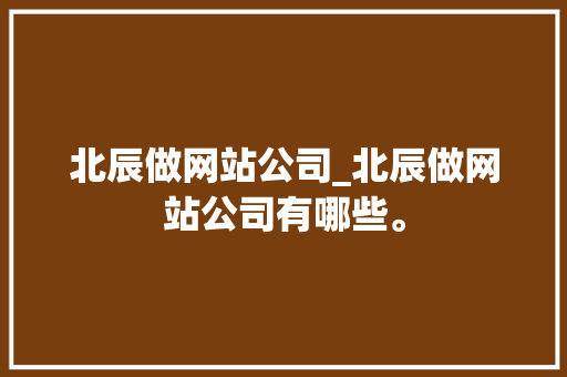 北辰做网站公司_北辰做网站公司有哪些。 北辰做网站公司_北辰做网站公司有哪些。 网站建设公司