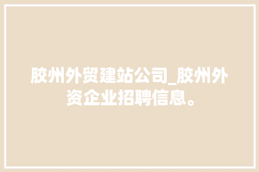 胶州外贸建站公司_胶州外资企业招聘信息。 胶州外贸建站公司_胶州外资企业招聘信息。 网站建设公司