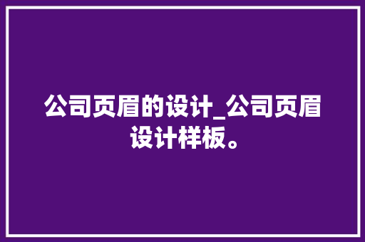 公司页眉的设计_公司页眉设计样板。