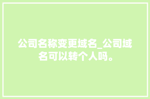 公司名称变更域名_公司域名可以转个人吗。 公司名称变更域名_公司域名可以转个人吗。 网站建设公司