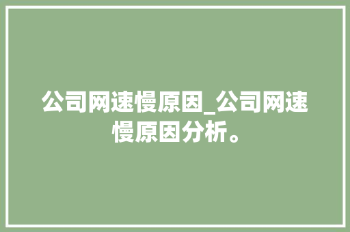 公司网速慢原因_公司网速慢原因分析。