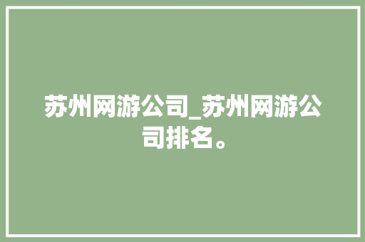 苏州网游公司_苏州网游公司排名。 苏州网游公司_苏州网游公司排名。 网站建设公司