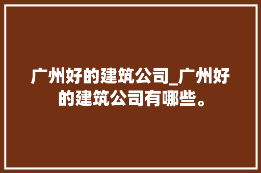 广州好的建筑公司_广州好的建筑公司有哪些。