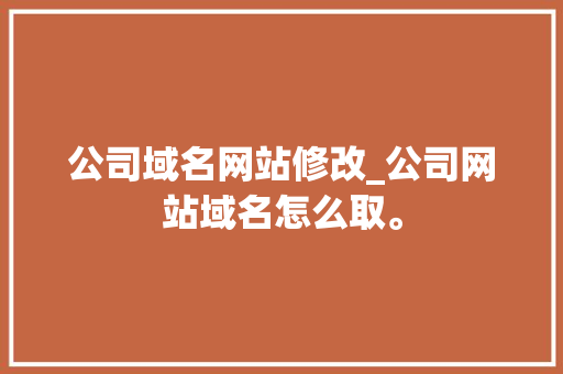 公司域名网站修改_公司网站域名怎么取。 公司域名网站修改_公司网站域名怎么取。 网站建设公司