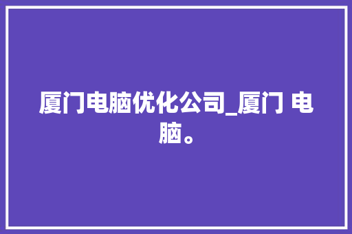 厦门电脑优化公司_厦门 电脑。 厦门电脑优化公司_厦门 电脑。 网站建设公司