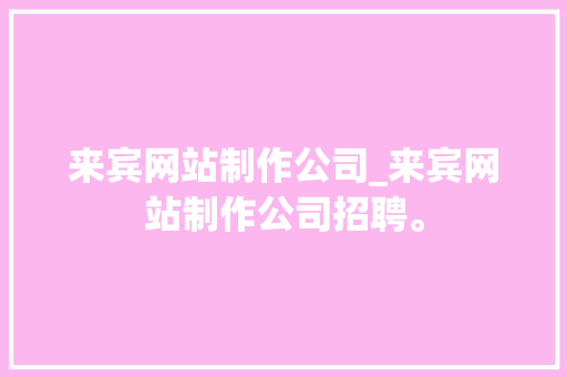 来宾网站制作公司_来宾网站制作公司招聘。 网站建设公司 来宾网站制作公司_来宾网站制作公司招聘。 来宾网站制作公司_来宾网站制作公司招聘。 网站建设公司