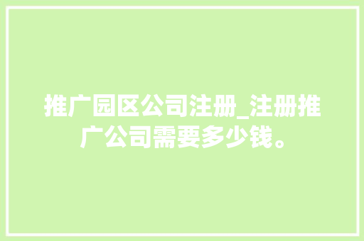 推广园区公司注册_注册推广公司需要多少钱。