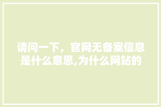 请问一下,官网无备案信息是什么意思,为什么网站的备案会掉线。 百度SEO 请问一下,官网无备案信息是什么意思,为什么网站的备案会掉线。 请问一下,官网无备案信息是什么意思,为什么网站的备案会掉线。 百度SEO