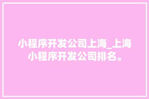 小程序开发公司上海_上海小程序开发公司排名。 小程序开发公司上海_上海小程序开发公司排名。 网站建设公司