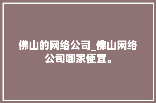 佛山的网络公司_佛山网络公司哪家便宜。 佛山的网络公司_佛山网络公司哪家便宜。 网站建设公司